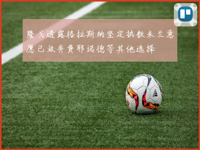 隆戈透露格拉斯纳坚定执教米兰意愿已放弃费耶诺德等其他选择