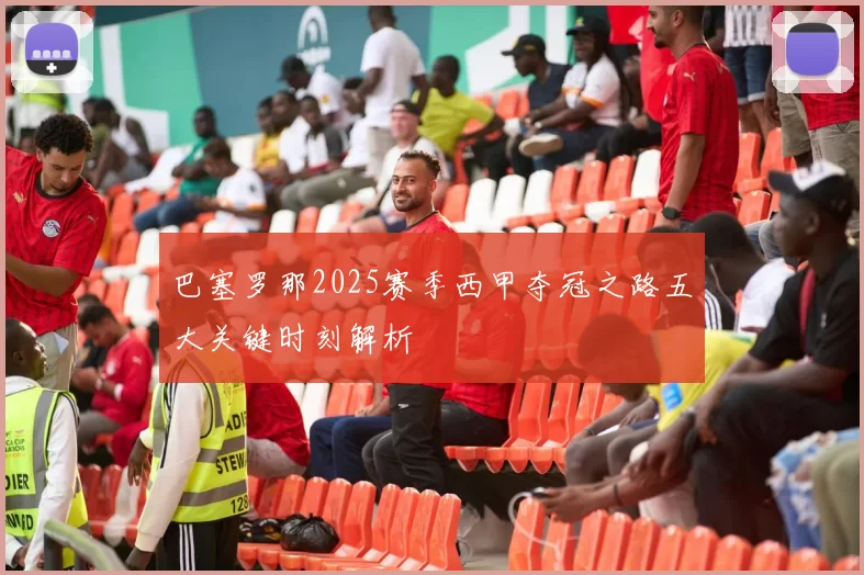 巴塞罗那2025赛季西甲夺冠之路五大关键时刻解析