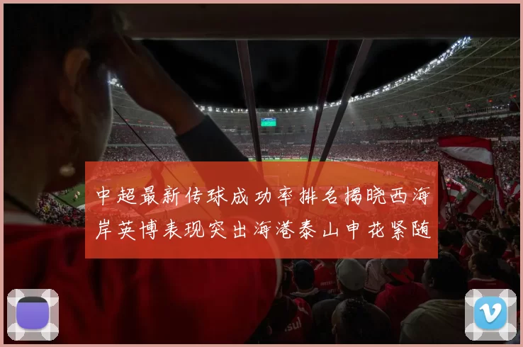 中超最新传球成功率排名揭晓西海岸英博表现突出海港泰山申花紧随其后