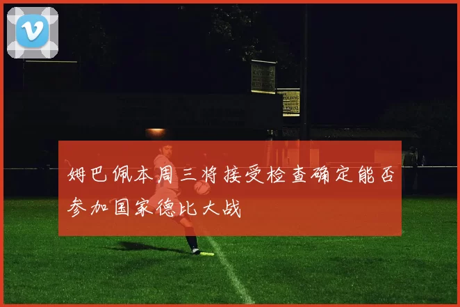 姆巴佩本周三将接受检查确定能否参加国家德比大战