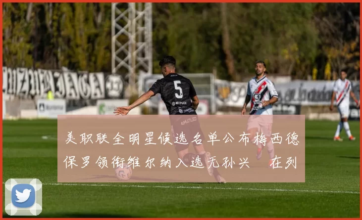 美职联全明星候选名单公布梅西德保罗领衔维尔纳入选无孙兴慜在列
