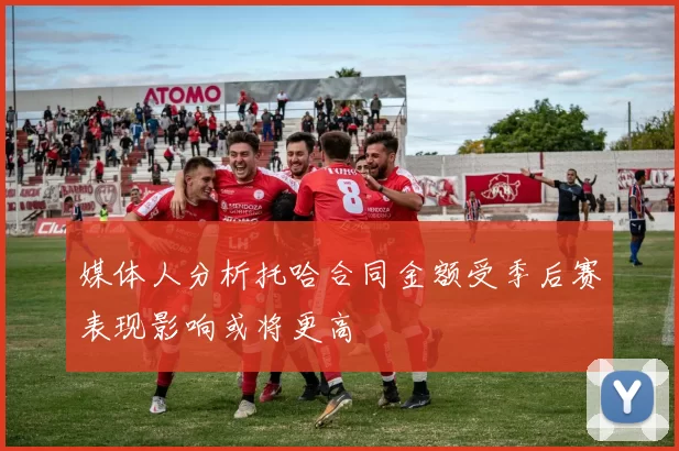 媒体人分析托哈合同金额受季后赛表现影响或将更高