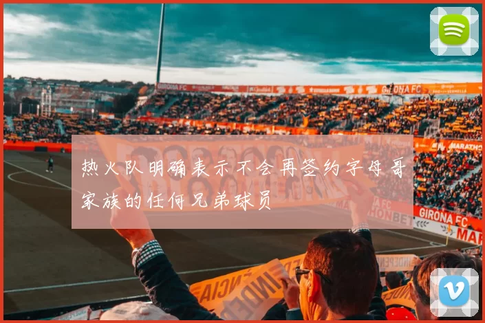 热火队明确表示不会再签约字母哥家族的任何兄弟球员