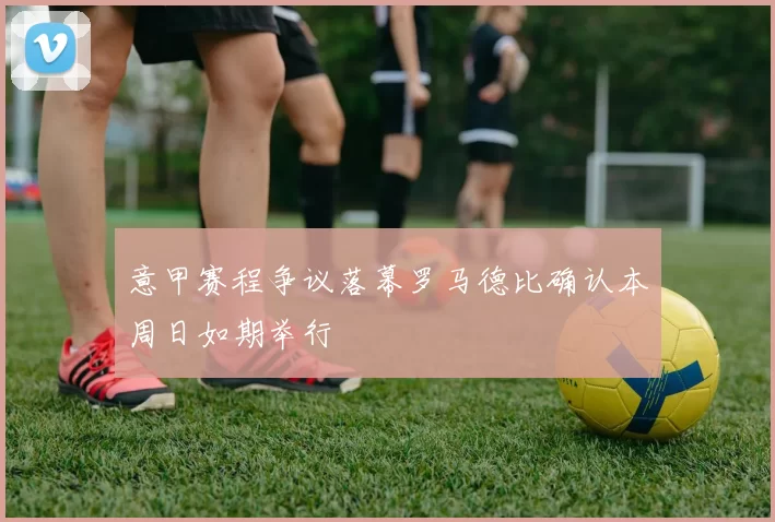 意甲赛程争议落幕罗马德比确认本周日如期举行