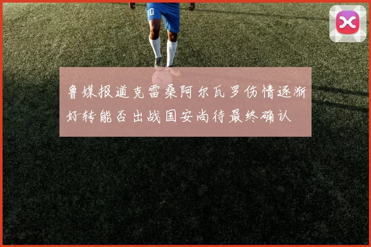 鲁媒报道克雷桑阿尔瓦罗伤情逐渐好转能否出战国安尚待最终确认