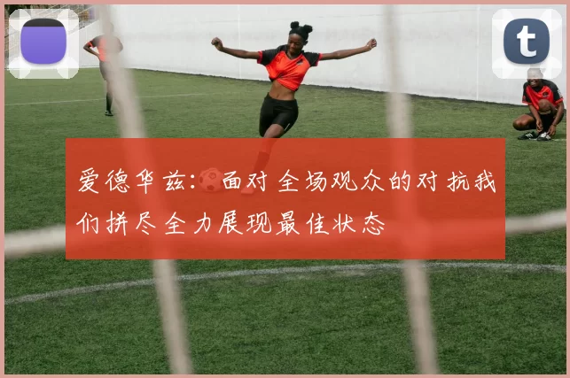 爱德华兹：面对全场观众的对抗我们拼尽全力展现最佳状态
