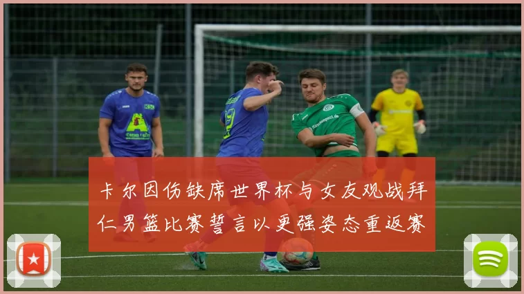 卡尔因伤缺席世界杯与女友观战拜仁男篮比赛誓言以更强姿态重返赛场