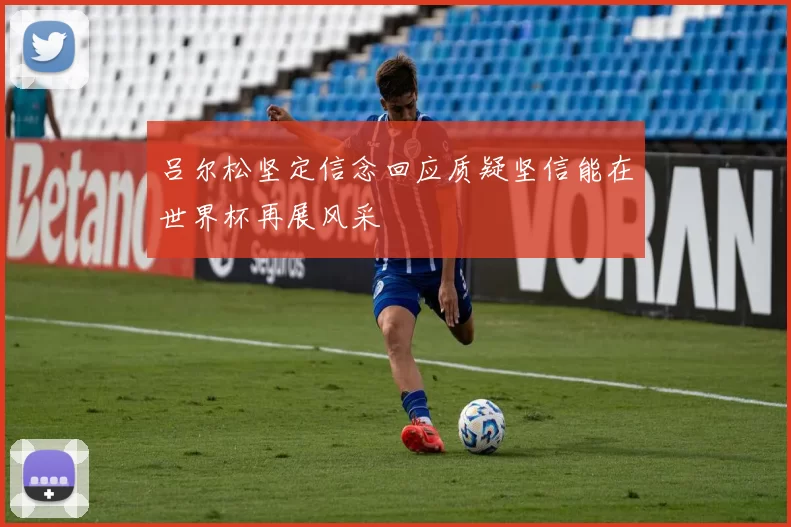 吕尔松坚定信念回应质疑坚信能在世界杯再展风采