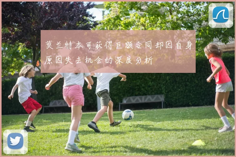 莫兰特本可获得巨额合同却因自身原因失去机会的深度分析