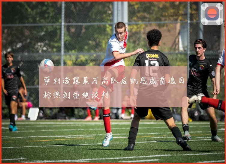 萨利透露莱万离队后凯恩成首选目标热刺拒绝谈判