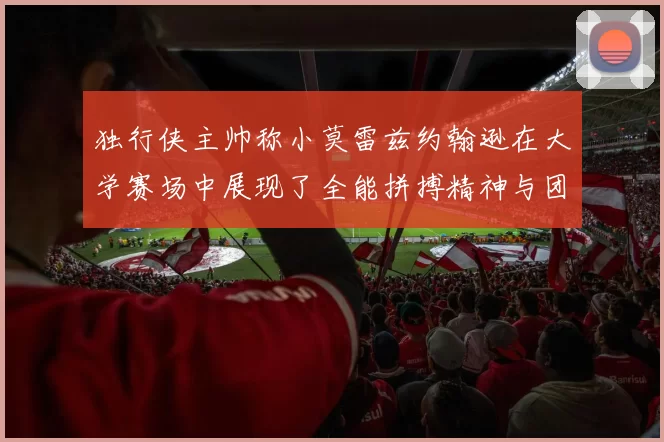 独行侠主帅称小莫雷兹约翰逊在大学赛场中展现了全能拼搏精神与团队奉献精神